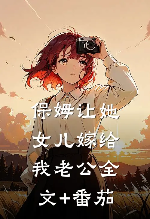 保姆让她女儿嫁给我老公全文+番茄