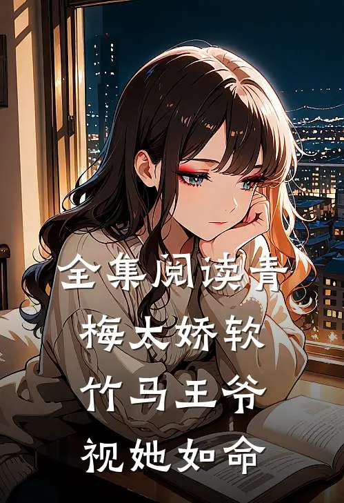 全集阅读青梅太娇软，竹马王爷视她如命