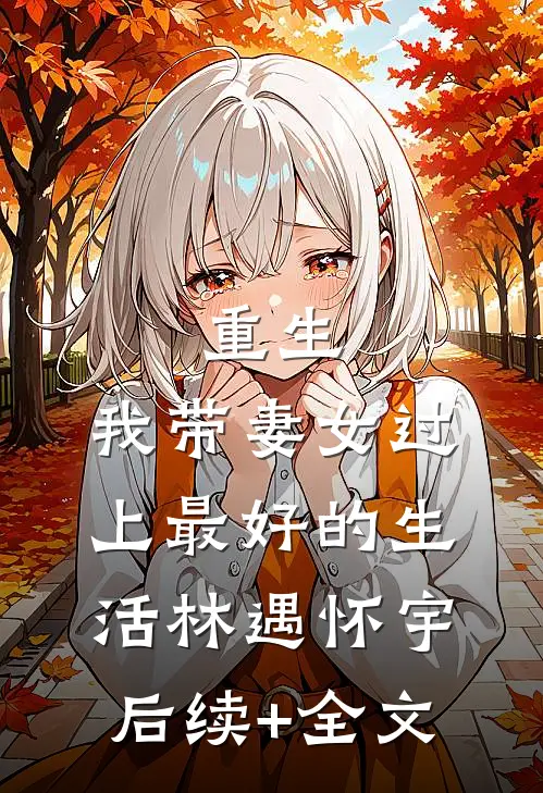 重生：我带妻女过上最好的生活林遇怀宇后续+全文