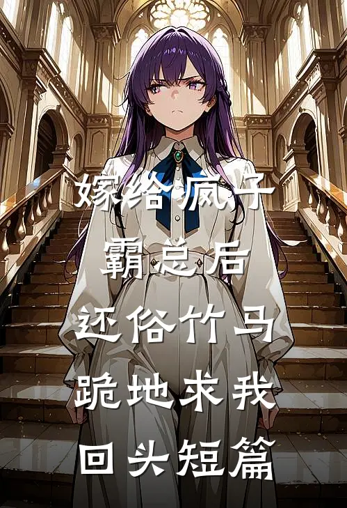 嫁给疯子霸总后，还俗竹马跪地求我回头短篇
