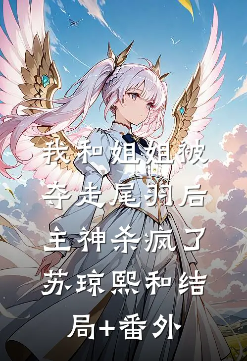 我和姐姐被夺走尾羽后，主神杀疯了苏琼熙和结局+番外