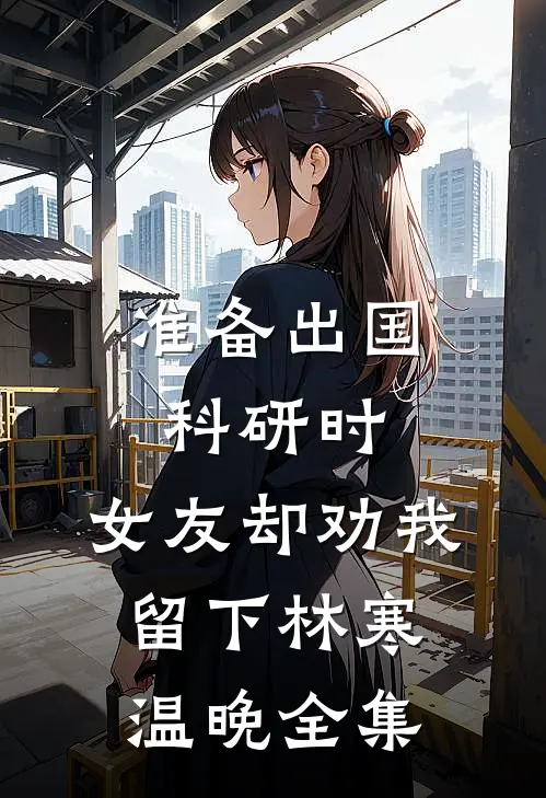 准备出国科研时，女友却劝我留下林寒温晚 全集