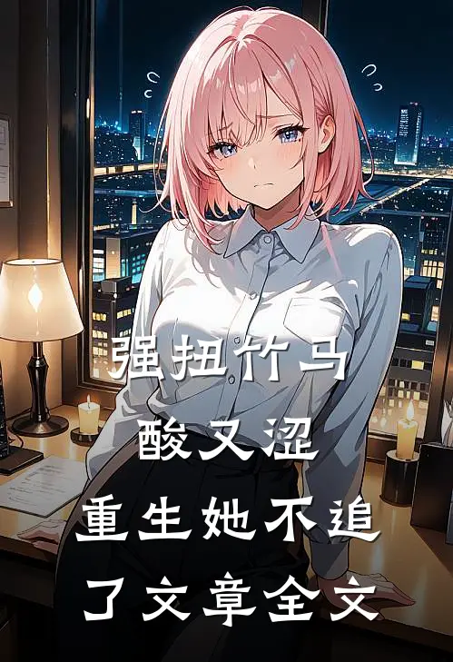 强扭竹马酸又涩，重生她不追了文章全文