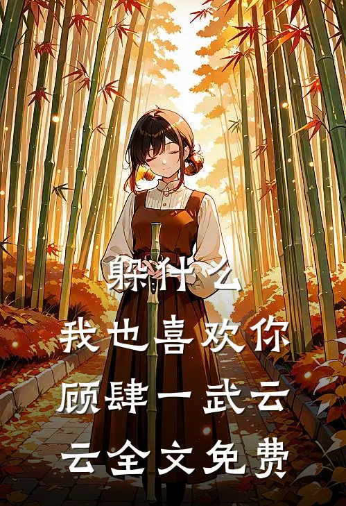 躲什么，我也喜欢你顾肆一武云云全文免费