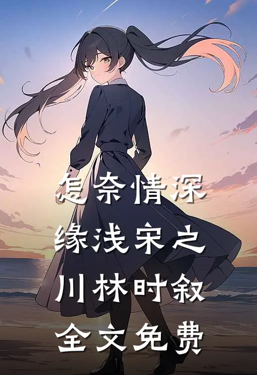 怎奈情深缘浅宋之川林时叙全文免费