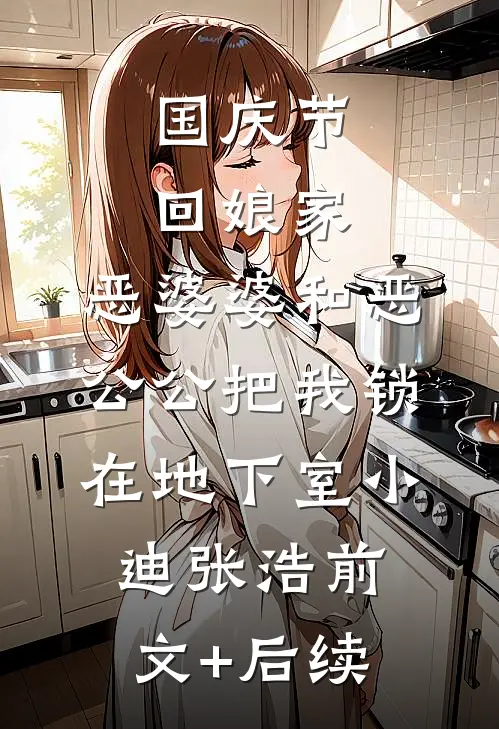 国庆节回娘家，恶婆婆和恶公公把我锁在地下室小迪张浩前文+后续