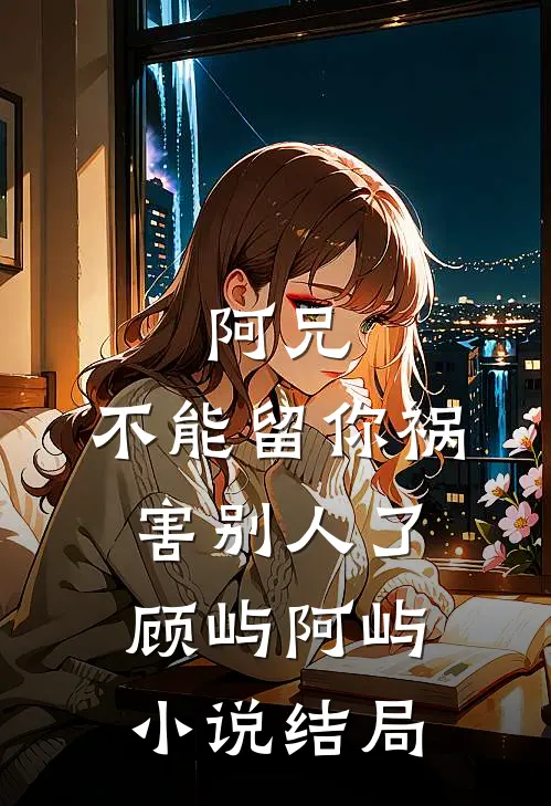 阿兄，不能留你祸害别人了顾屿阿屿小说结局