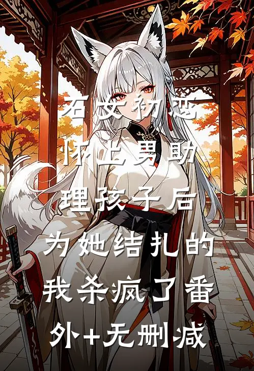 石女初恋怀上男助理孩子后，为她结扎的我杀疯了番外+无删减