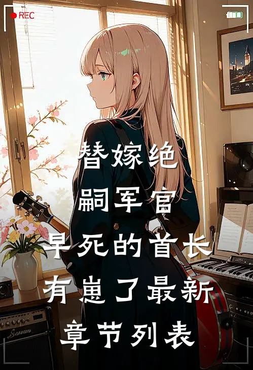 替嫁绝嗣军官，早死的首长有崽了最新章节列表