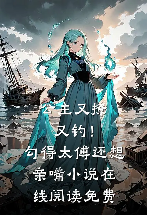 公主又撩又钓！勾得太傅还想亲嘴小说在线阅读免费