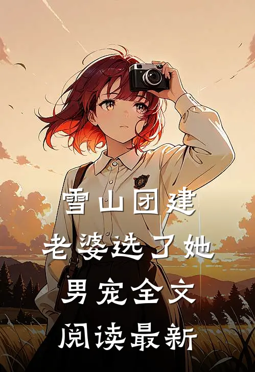 雪山团建，老婆选了她男宠全文阅读最新