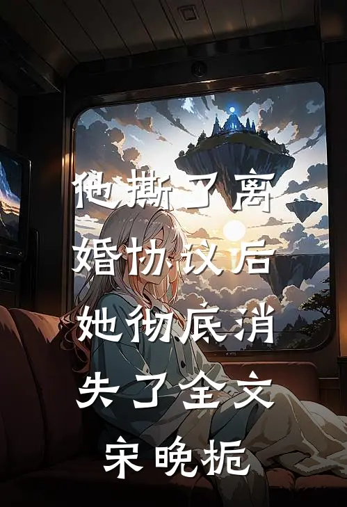 他撕了离婚协议后，她彻底消失了全文宋晚栀