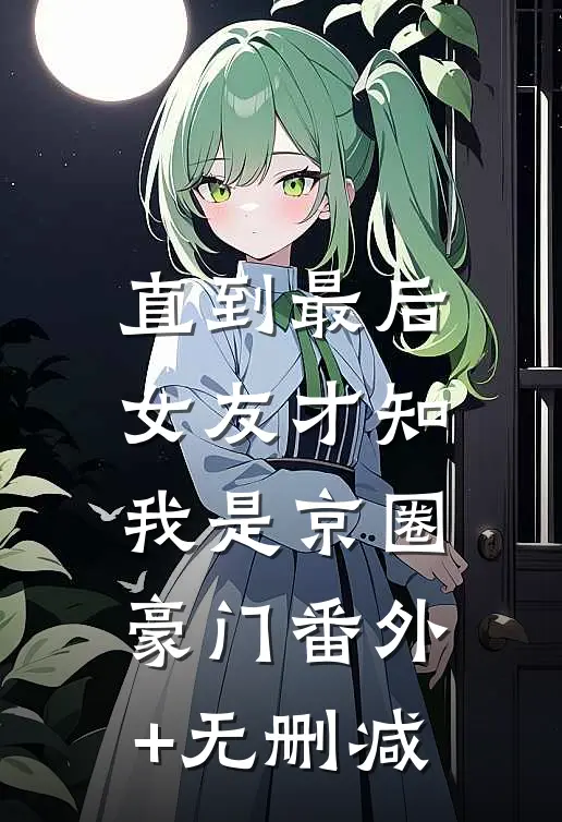 直到最后，女友才知我是京圈豪门番外+无删减