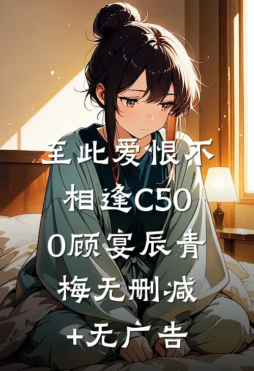 至此爱恨不相逢C500顾宴辰青梅无删减+无广告
