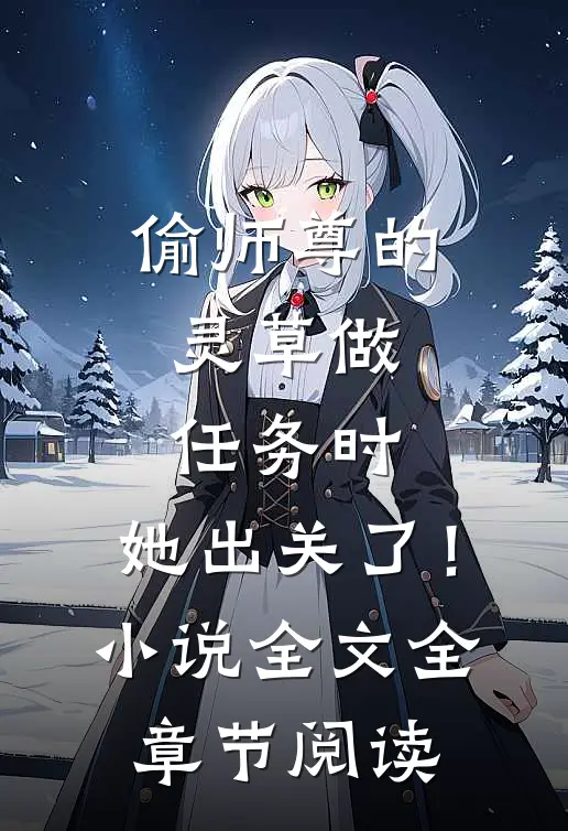 偷师尊的灵草做任务时，她出关了！小说全文全章节阅读
