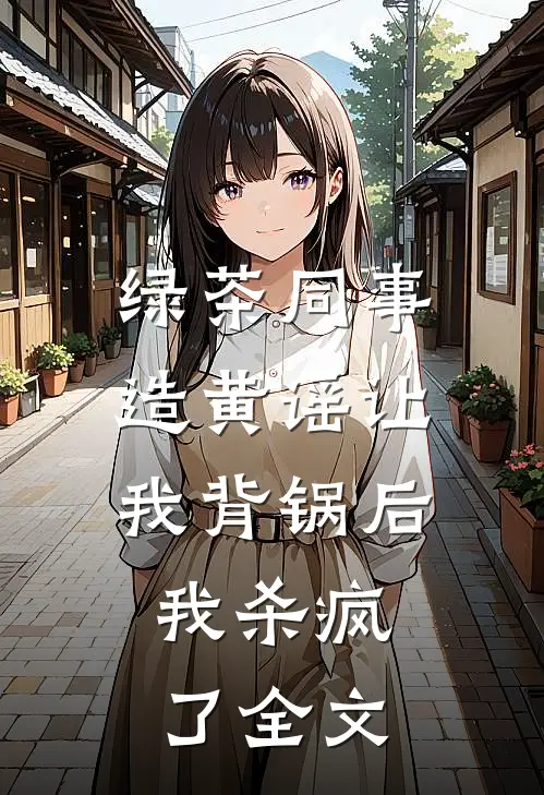 绿茶同事造黄谣让我背锅后，我杀疯了全文