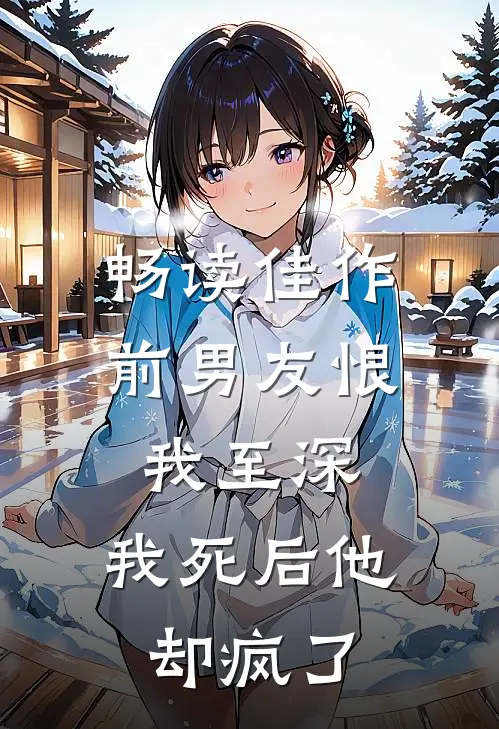 畅读佳作前男友恨我至深，我死后他却疯了