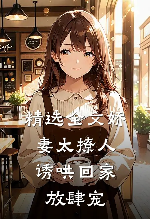 精选全文娇妻太撩人，诱哄回家放肆宠