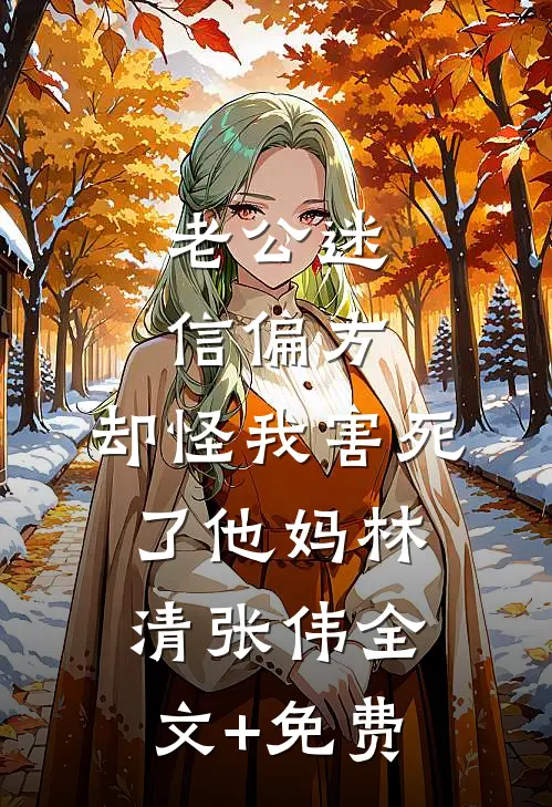 老公迷信偏方，却怪我害死了他妈林清张伟全文+免费