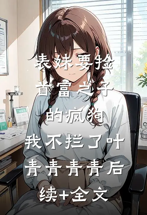 表妹要捡首富之子的疯狗，我不拦了叶青青青青后续+全文