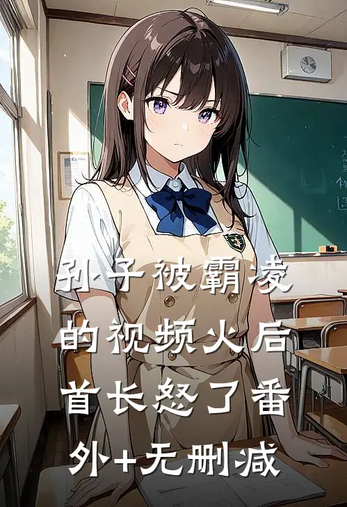 孙子被霸凌的视频火后，首长怒了番外+无删减