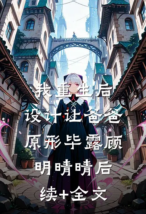我重生后，设计让爸爸原形毕露顾明晴晴后续+全文