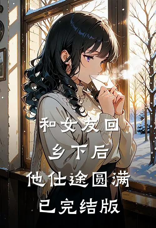 和女友回乡下后，他仕途圆满已完结版
