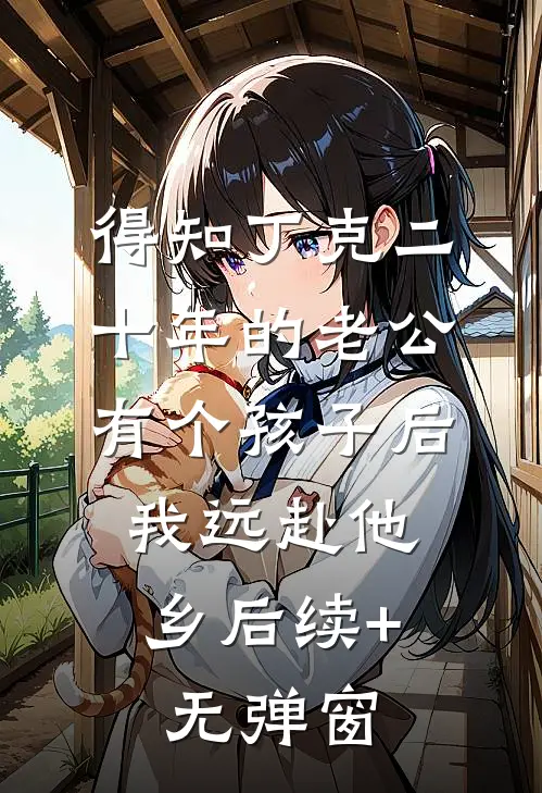 得知丁克二十年的老公有个孩子后，我远赴他乡后续+无弹窗