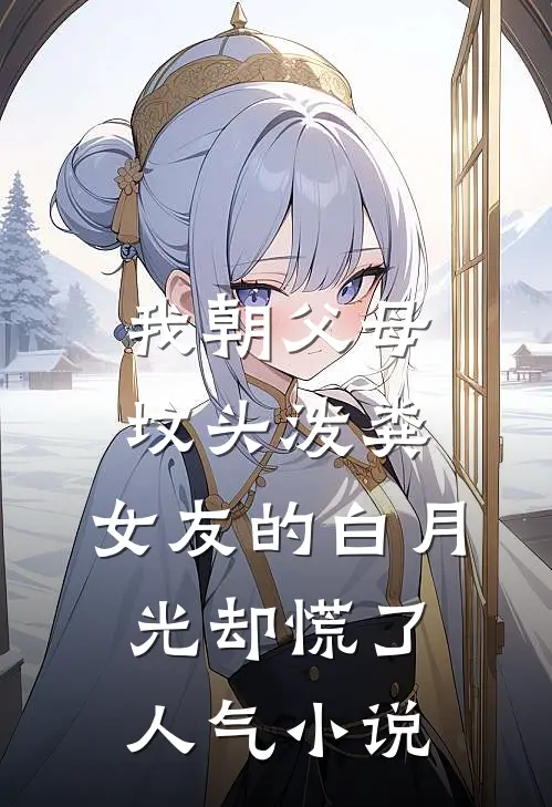 我朝父母坟头泼粪，女友的白月光却慌了人气小说