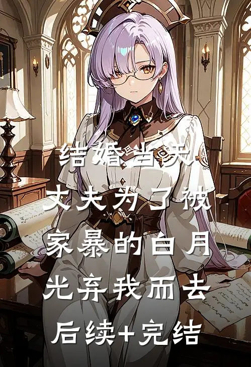 结婚当天，丈夫为了被家暴的白月光弃我而去后续+完结