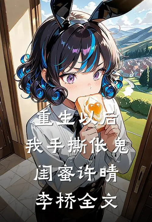 重生以后，我手撕伥鬼闺蜜许晴李桥全文