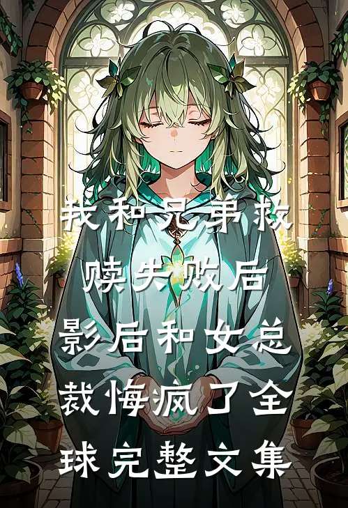 我和兄弟救赎失败后，影后和女总裁悔疯了全球完整文集