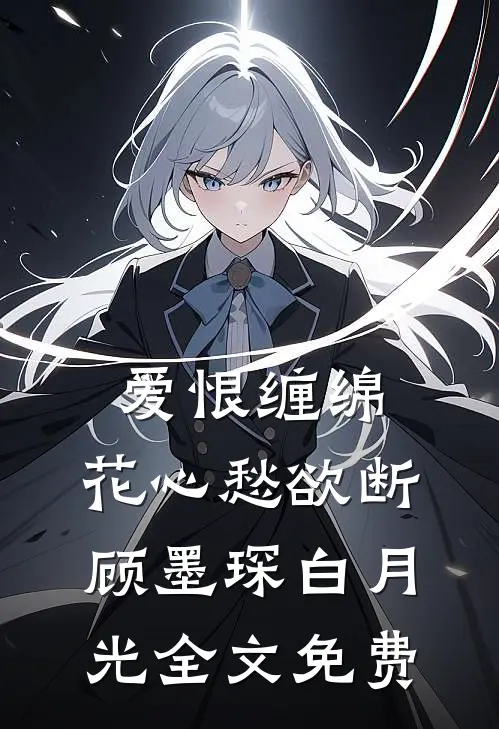 爱恨缠绵，花心愁欲断顾墨琛白月光全文免费