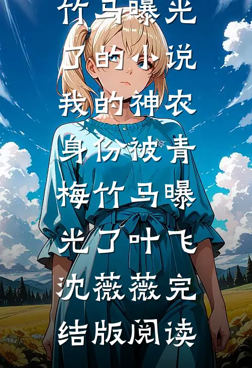 我的神农身份被青梅竹马曝光了的小说我的神农身份被青梅竹马曝光了叶飞沈薇薇完结版阅读