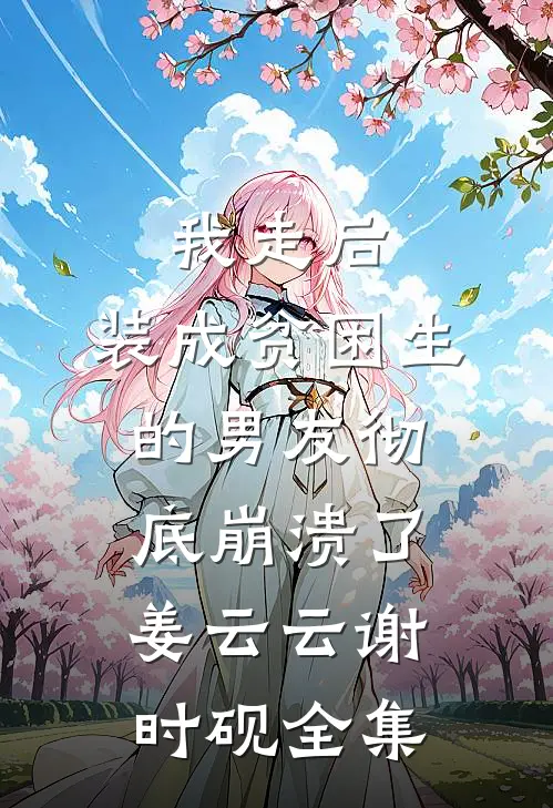 我走后，装成贫困生的男友彻底崩溃了姜云云谢时砚全集