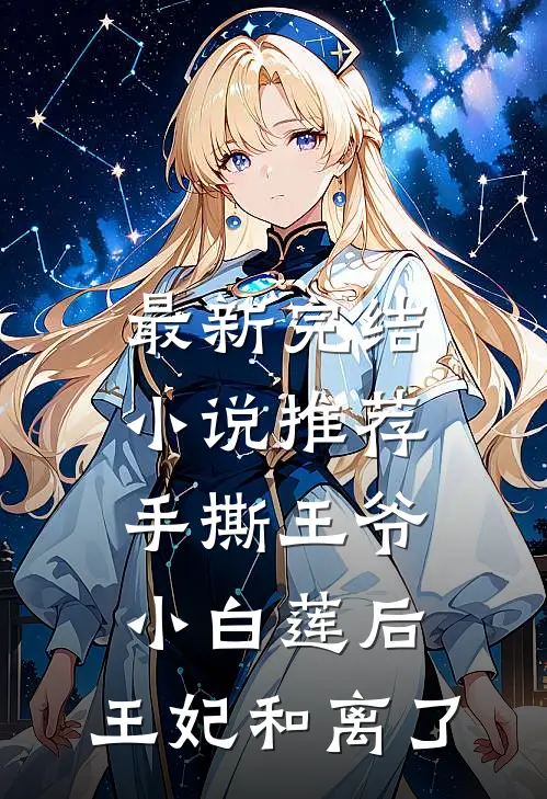 最新完结小说推荐手撕王爷小白莲后，王妃和离了