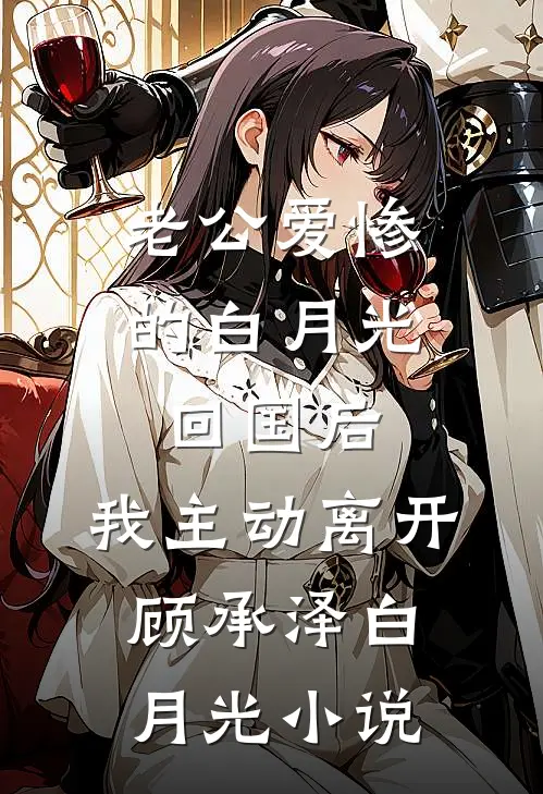 老公爱惨的白月光回国后，我主动离开顾承泽白月光小说