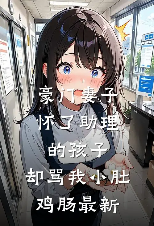 豪门妻子怀了助理的孩子，却骂我小肚鸡肠最新