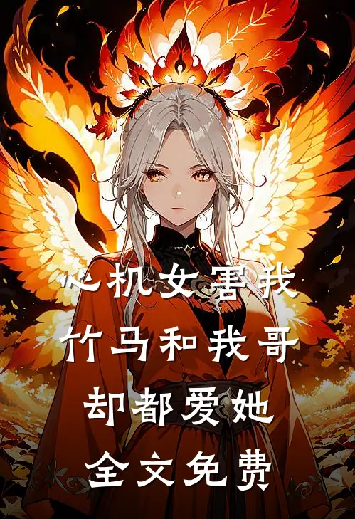 心机女害我，竹马和我哥却都爱她全文免费