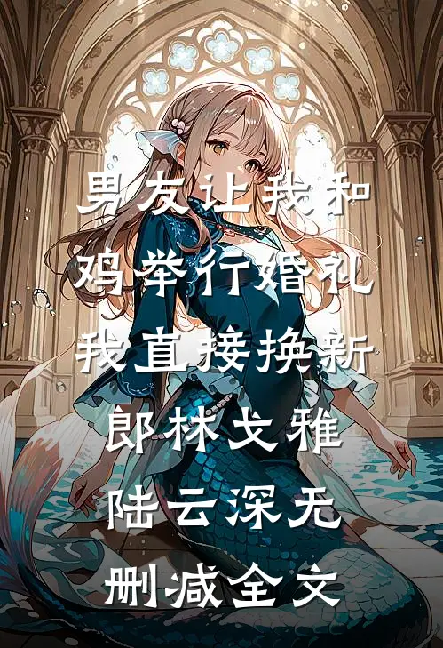 男友让我和鸡举行婚礼，我直接换新郎林戈雅陆云深无删减全文