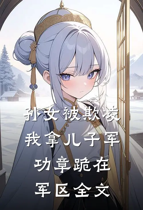 孙女被欺凌，我拿儿子军功章跪在军区全文