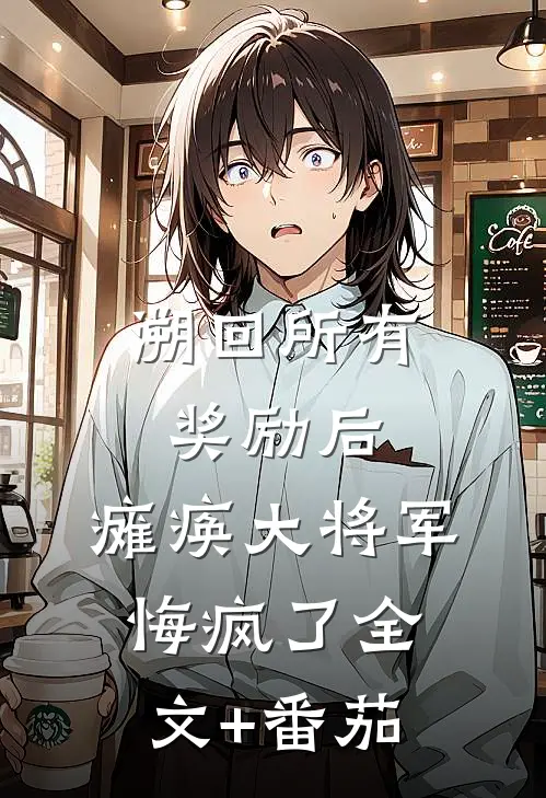 溯回所有奖励后，瘫痪大将军悔疯了全文+番茄