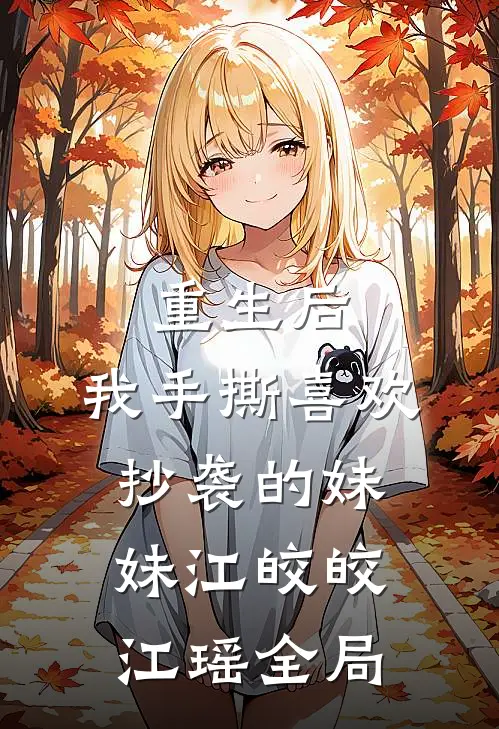 重生后，我手撕喜欢抄袭的妹妹江皎皎江瑶全局