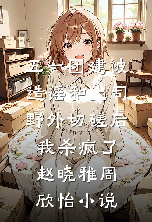 五一团建被造谣和上司野外切磋后，我杀疯了赵晓雅周欣怡小说