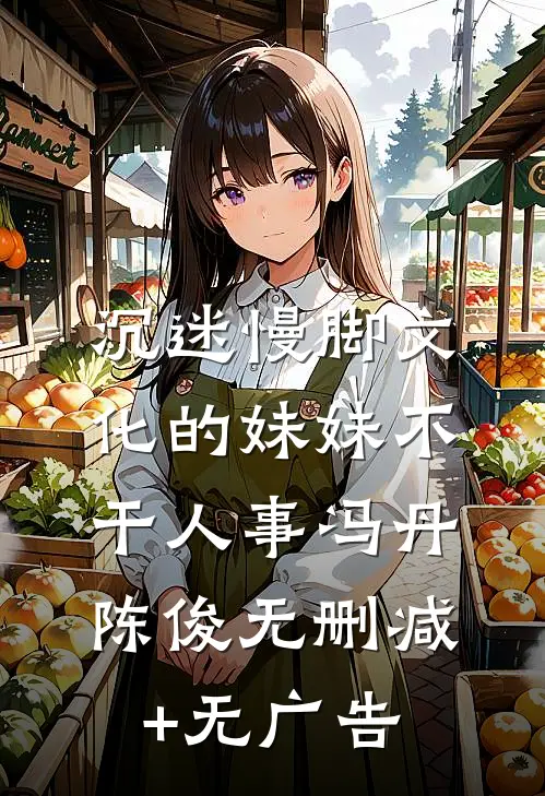 沉迷慢脚文化的妹妹不干人事冯丹陈俊无删减+无广告