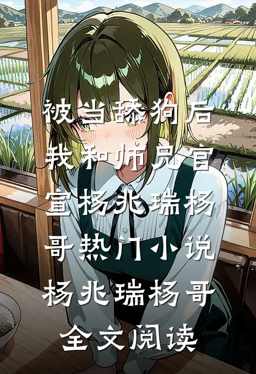 被当舔狗后，我和师兄官宣杨兆瑞杨哥热门小说（杨兆瑞杨哥）全文阅读
