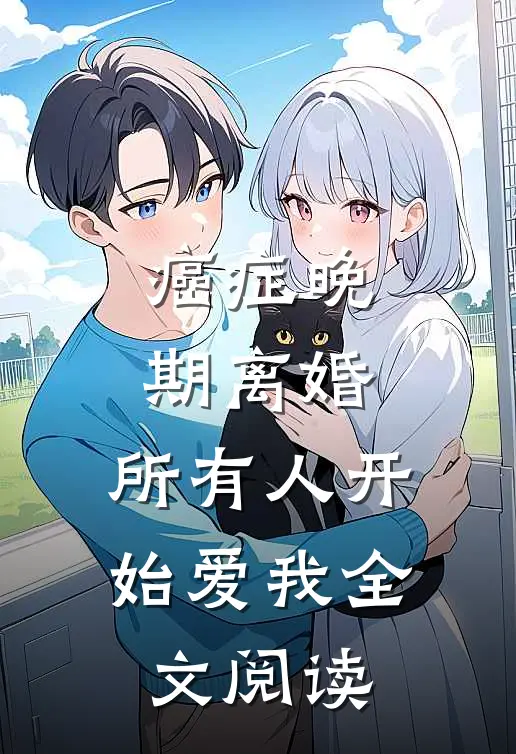 癌症晚期离婚，所有人开始爱我全文阅读
