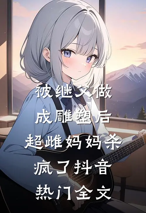 被继父做成雕塑后，超雌妈妈杀疯了抖音热门全文