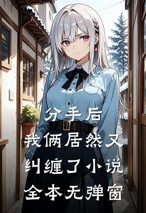 分手后,我俩居然又纠缠了全本无弹窗免费阅读