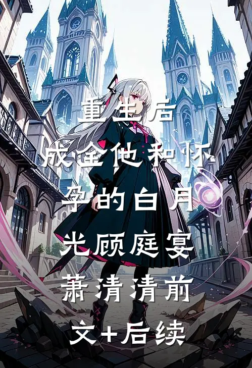 重生后，成全他和怀孕的白月光顾庭宴萧清清前文+后续